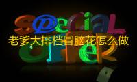 老爹大排档冒脑花怎么做